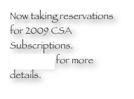 Now taking reservations for 2009 CSA Subscriptions.   
Click here for more details.